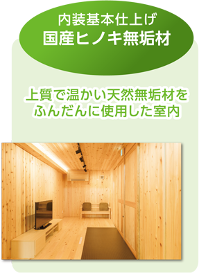 内装基本仕上げ、国産ヒノキ無垢材。上質で暖かい天然無垢材をふんだんに使用した室内